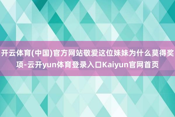 开云体育(中国)官方网站敬爱这位妹妹为什么莫得奖项-云开yun体育登录入口Kaiyun官网首页