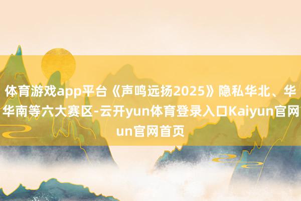 体育游戏app平台《声鸣远扬2025》隐私华北、华东、华南等六大赛区-云开yun体育登录入口Kaiyun官网首页