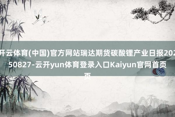 开云体育(中国)官方网站瑞达期货碳酸锂产业日报20250827-云开yun体育登录入口Kaiyun官网首页