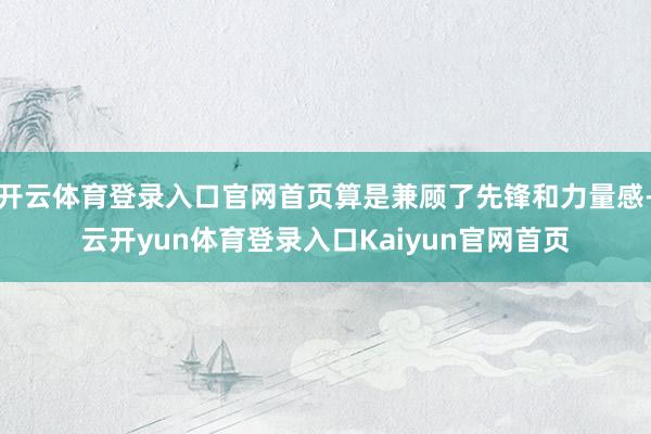 开云体育登录入口官网首页算是兼顾了先锋和力量感-云开yun体育登录入口Kaiyun官网首页