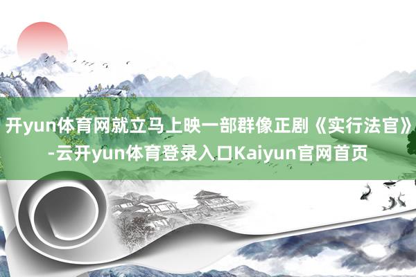 开yun体育网就立马上映一部群像正剧《实行法官》-云开yun体育登录入口Kaiyun官网首页