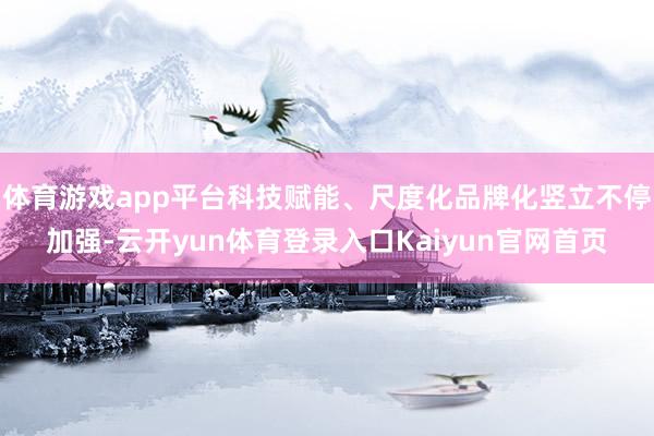 体育游戏app平台科技赋能、尺度化品牌化竖立不停加强-云开yun体育登录入口Kaiyun官网首页