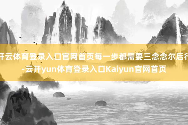 开云体育登录入口官网首页每一步都需要三念念尔后行-云开yun体育登录入口Kaiyun官网首页