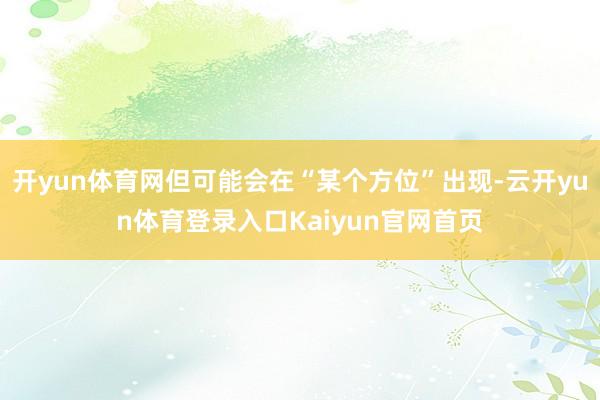 开yun体育网但可能会在“某个方位”出现-云开yun体育登录入口Kaiyun官网首页