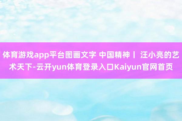 体育游戏app平台图画文字 中国精神丨 汪小亮的艺术天下-云开yun体育登录入口Kaiyun官网首页