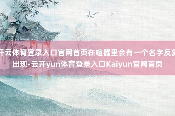 开云体育登录入口官网首页在喧嚣里会有一个名字反复出现-云开yun体育登录入口Kaiyun官网首页