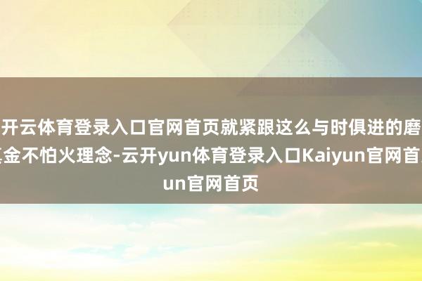 开云体育登录入口官网首页就紧跟这么与时俱进的磨真金不怕火理念-云开yun体育登录入口Kaiyun官网首页