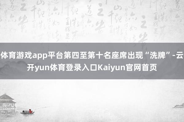 体育游戏app平台第四至第十名座席出现“洗牌”-云开yun体育登录入口Kaiyun官网首页