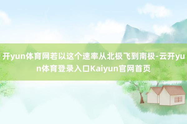 开yun体育网若以这个速率从北极飞到南极-云开yun体育登录入口Kaiyun官网首页