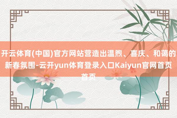 开云体育(中国)官方网站营造出温煦、喜庆、和蔼的新春氛围-云开yun体育登录入口Kaiyun官网首页