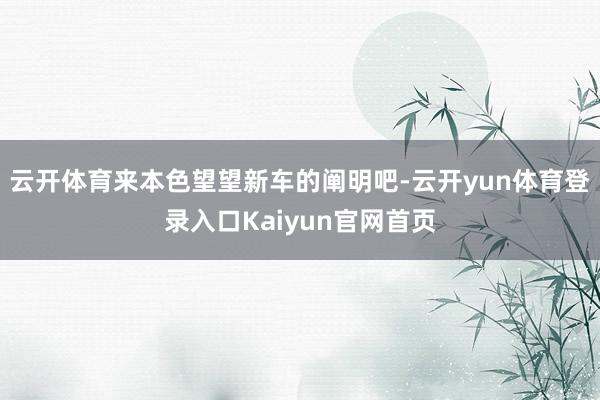 云开体育来本色望望新车的阐明吧-云开yun体育登录入口Kaiyun官网首页
