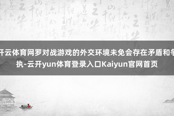开云体育网罗对战游戏的外交环境未免会存在矛盾和争执-云开yun体育登录入口Kaiyun官网首页