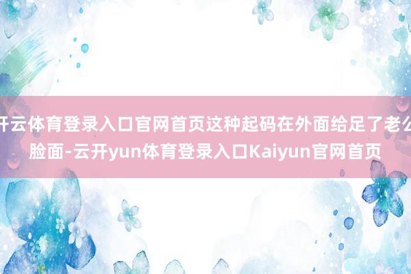 开云体育登录入口官网首页这种起码在外面给足了老公脸面-云开yun体育登录入口Kaiyun官网首页