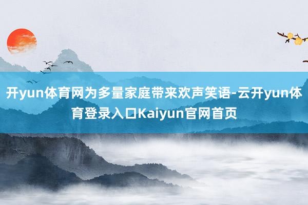 开yun体育网为多量家庭带来欢声笑语-云开yun体育登录入口Kaiyun官网首页