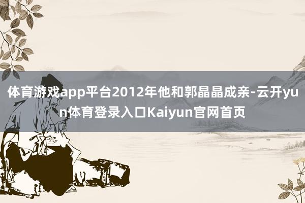体育游戏app平台2012年他和郭晶晶成亲-云开yun体育登录入口Kaiyun官网首页