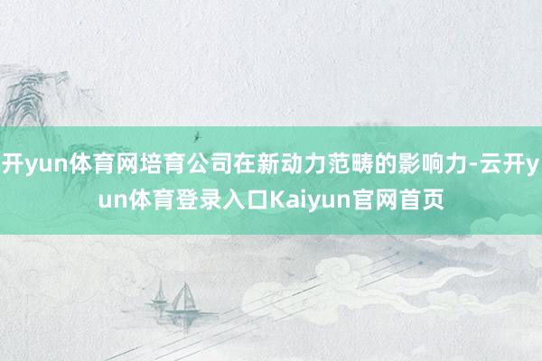 开yun体育网培育公司在新动力范畴的影响力-云开yun体育登录入口Kaiyun官网首页