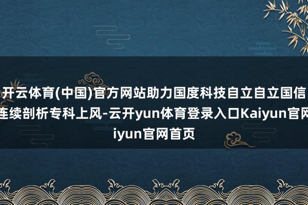 开云体育(中国)官方网站助力国度科技自立自立国信证券连续剖析专科上风-云开yun体育登录入口Kaiyun官网首页