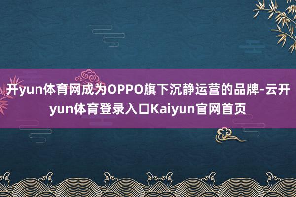 开yun体育网成为OPPO旗下沉静运营的品牌-云开yun体育登录入口Kaiyun官网首页
