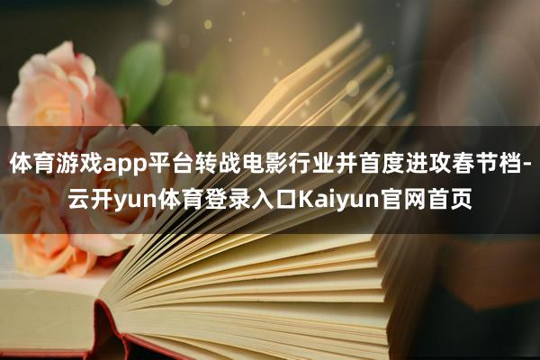 体育游戏app平台转战电影行业并首度进攻春节档-云开yun体育登录入口Kaiyun官网首页