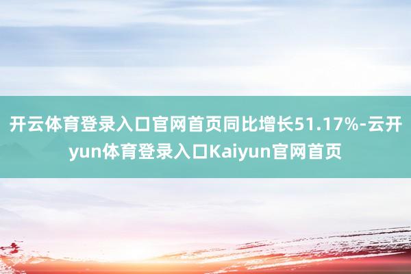 开云体育登录入口官网首页同比增长51.17%-云开yun体育登录入口Kaiyun官网首页