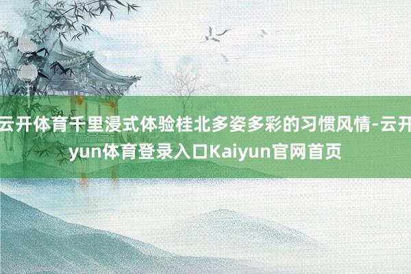 云开体育千里浸式体验桂北多姿多彩的习惯风情-云开yun体育登录入口Kaiyun官网首页