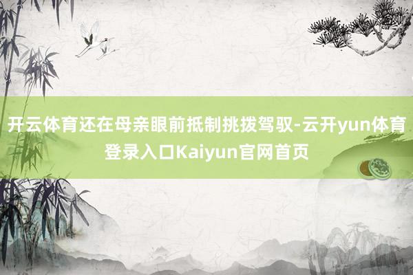 开云体育还在母亲眼前抵制挑拨驾驭-云开yun体育登录入口Kaiyun官网首页