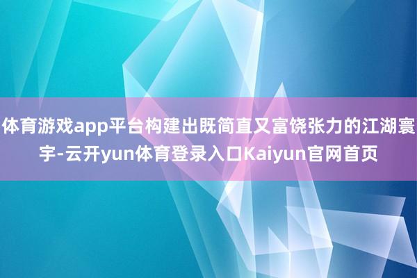 体育游戏app平台构建出既简直又富饶张力的江湖寰宇-云开yun体育登录入口Kaiyun官网首页