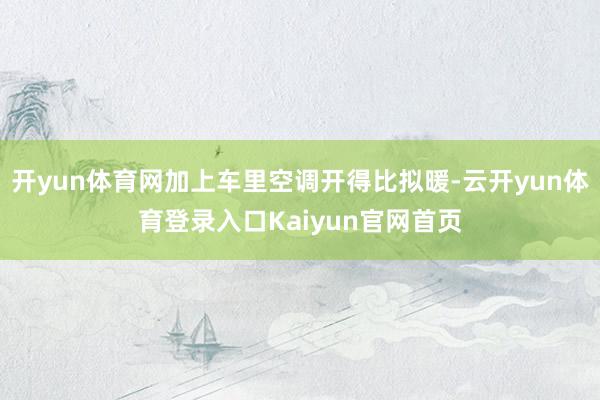 开yun体育网加上车里空调开得比拟暖-云开yun体育登录入口Kaiyun官网首页