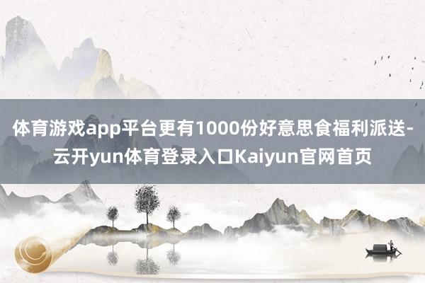 体育游戏app平台更有1000份好意思食福利派送-云开yun体育登录入口Kaiyun官网首页