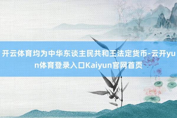 开云体育均为中华东谈主民共和王法定货币-云开yun体育登录入口Kaiyun官网首页