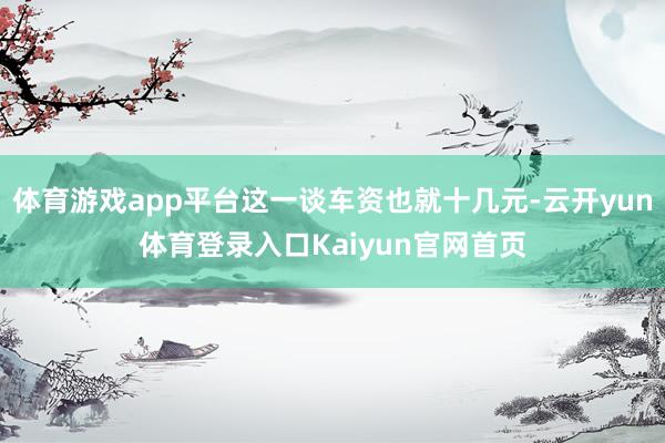 体育游戏app平台这一谈车资也就十几元-云开yun体育登录入口Kaiyun官网首页