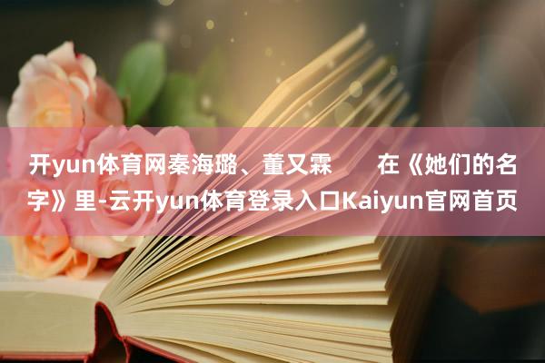 开yun体育网秦海璐、董又霖       在《她们的名字》里-云开yun体育登录入口Kaiyun官网首页