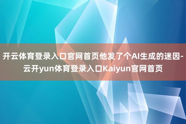 开云体育登录入口官网首页他发了个AI生成的迷因-云开yun体育登录入口Kaiyun官网首页