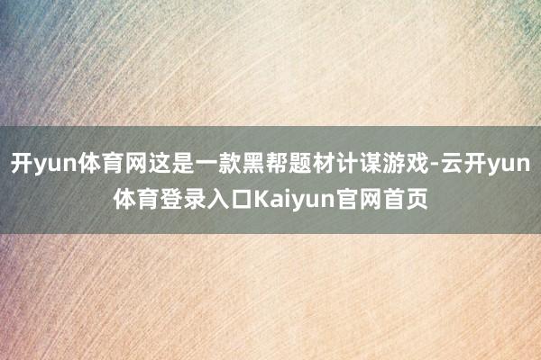 开yun体育网这是一款黑帮题材计谋游戏-云开yun体育登录入口Kaiyun官网首页
