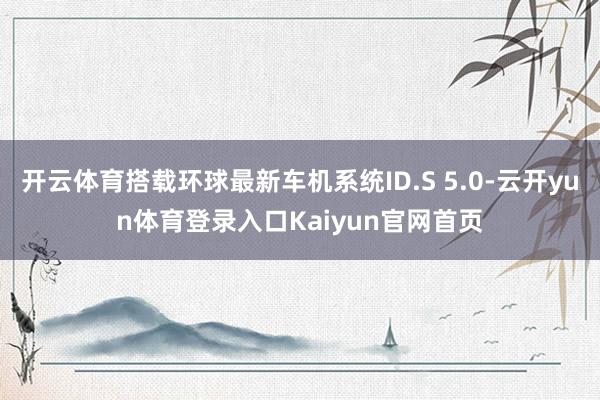 开云体育搭载环球最新车机系统ID.S 5.0-云开yun体育登录入口Kaiyun官网首页
