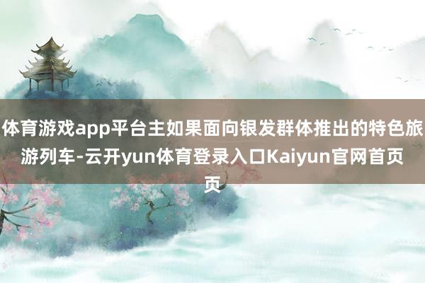 体育游戏app平台主如果面向银发群体推出的特色旅游列车-云开yun体育登录入口Kaiyun官网首页