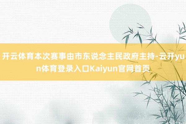 开云体育本次赛事由市东说念主民政府主持-云开yun体育登录入口Kaiyun官网首页