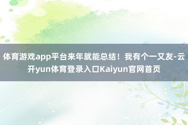 体育游戏app平台来年就能总结!我有个一又友-云开yun体育登录入口Kaiyun官网首页