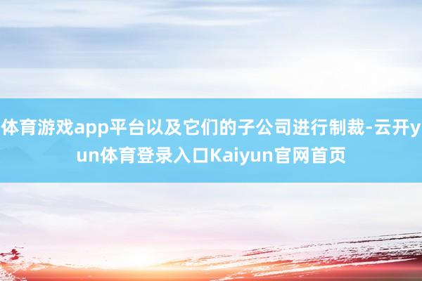 体育游戏app平台以及它们的子公司进行制裁-云开yun体育登录入口Kaiyun官网首页