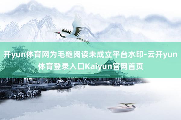 开yun体育网为毛糙阅读未成立平台水印-云开yun体育登录入口Kaiyun官网首页