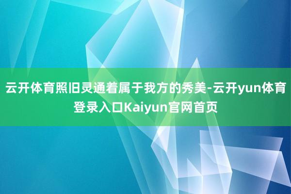 云开体育照旧灵通着属于我方的秀美-云开yun体育登录入口Kaiyun官网首页
