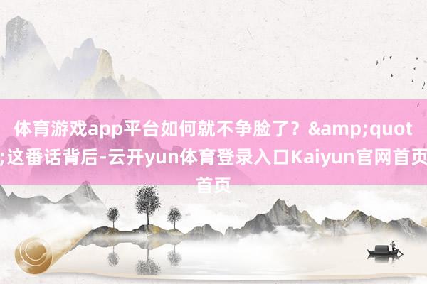 体育游戏app平台如何就不争脸了?"这番话背后-云开yun体育登录入口Kaiyun官网首页