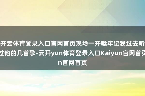 开云体育登录入口官网首页现场一开嗓牢记我过去听过他的几首歌-云开yun体育登录入口Kaiyun官网首页