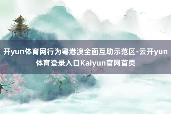 开yun体育网行为粤港澳全面互助示范区-云开yun体育登录入口Kaiyun官网首页