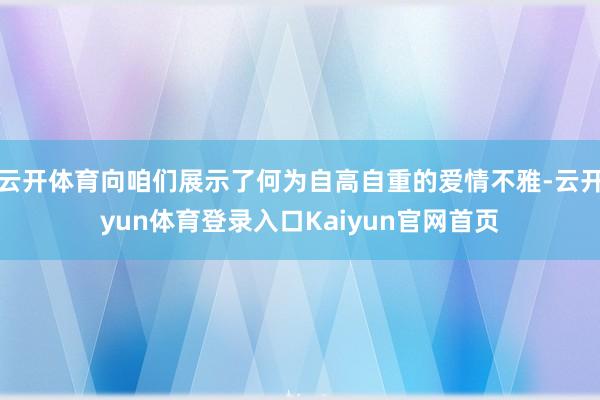 云开体育向咱们展示了何为自高自重的爱情不雅-云开yun体育登录入口Kaiyun官网首页