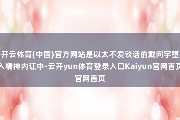 开云体育(中国)官方网站是以太不爱谈话的戴向宇堕入精神内讧中-云开yun体育登录入口Kaiyun官网首页