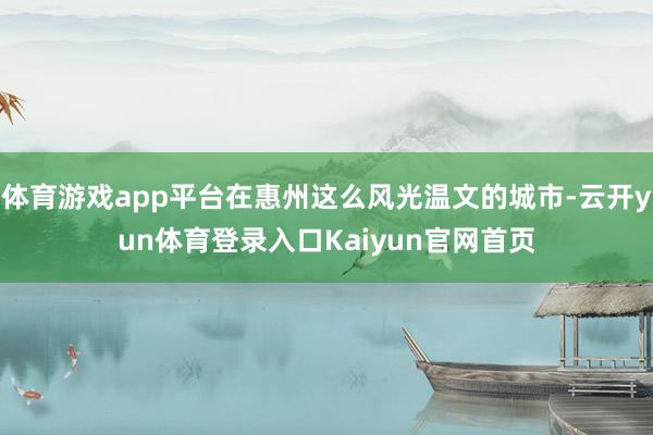 体育游戏app平台在惠州这么风光温文的城市-云开yun体育登录入口Kaiyun官网首页
