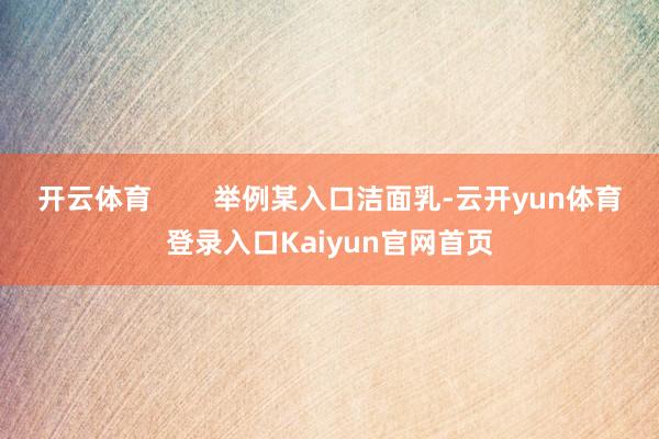 开云体育 举例某入口洁面乳-云开yun体育登录入口Kaiyun官网首页