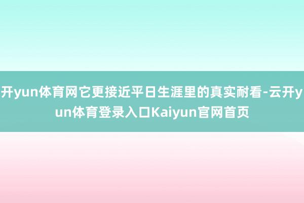开yun体育网它更接近平日生涯里的真实耐看-云开yun体育登录入口Kaiyun官网首页