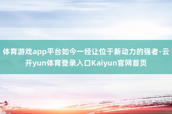 体育游戏app平台如今一经让位于新动力的强者-云开yun体育登录入口Kaiyun官网首页